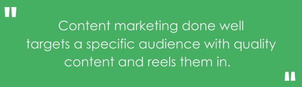 "Content marketing done well targets a specific audience with quality content and reels them in."