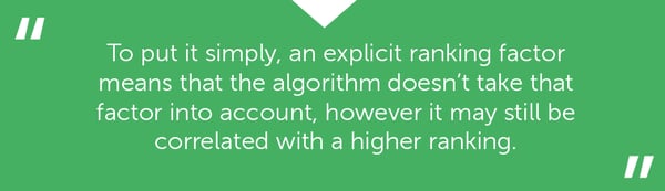 "To put it simply, an explicit ranking factor means that the algorithm doesn't take that factor into account, however it may still be correlated with a higher ranking."