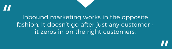 "Inbound marketing works in the opposite fashion. It doesn't go after just any customer - it zeros in on the right customers."