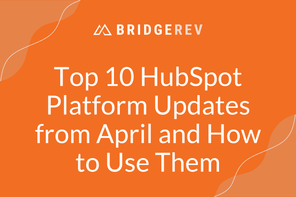 Top 10 HubSpot Platform Updates from April and How to Use Them